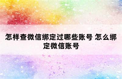 怎样查微信绑定过哪些账号 怎么绑定微信账号